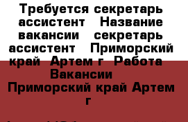 Требуется секретарь-ассистент › Название вакансии ­ секретарь-ассистент - Приморский край, Артем г. Работа » Вакансии   . Приморский край,Артем г.